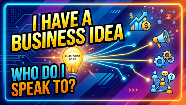 I have a Business Idea and Who Do I Speak To? 